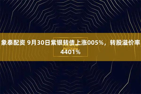 象泰配资 9月30日紫银转债上涨005%,转股溢价率4401%