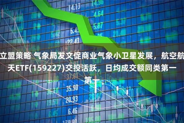 立盟策略 气象局发文促商业气象小卫星发展,航空航天ETF(159227)交投活跃,日均成交额同类第一