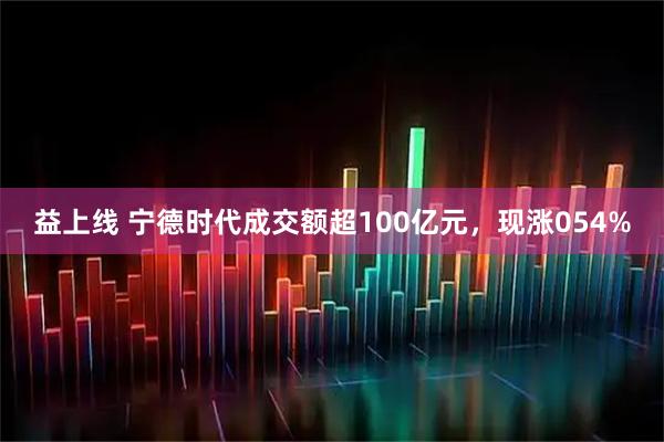 益上线 宁德时代成交额超100亿元，现涨054%