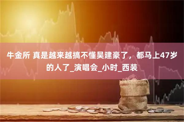 牛金所 真是越来越搞不懂吴建豪了,都马上47岁的人了_演唱会_小时_西装