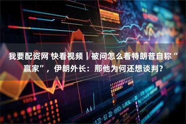 我要配资网 快看视频｜被问怎么看特朗普自称“赢家”，伊朗外长：那他为何还想谈判？