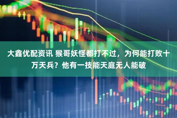 大鑫优配资讯 猴哥妖怪都打不过，为何能打败十万天兵？他有一技能天庭无人能破