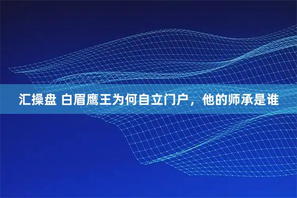 汇操盘 白眉鹰王为何自立门户，他的师承是谁