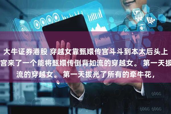 大牛证券港股 穿越女靠甄嬛传宫斗斗到本太后头上来了 林贵人赵恒 后宫来了一个能将甄嬛传倒背如流的穿越女。 第一天拔光了所有的牵牛花，